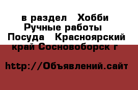  в раздел : Хобби. Ручные работы » Посуда . Красноярский край,Сосновоборск г.